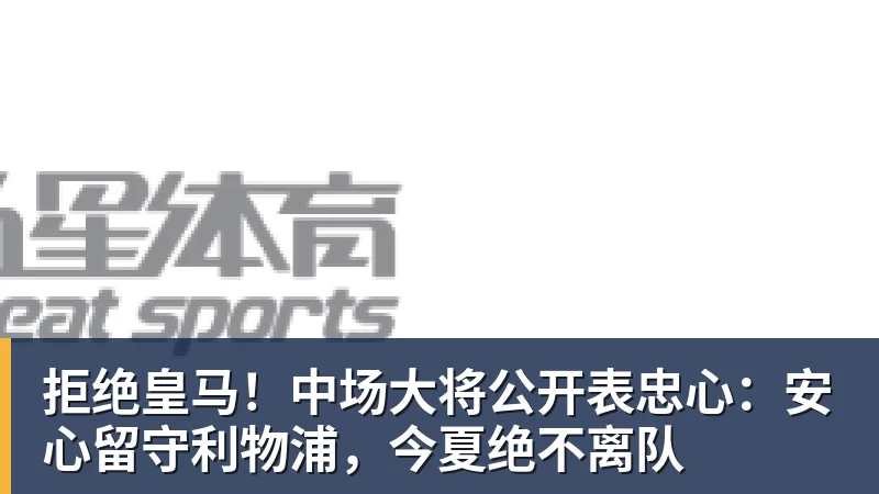 拒绝皇马!中场大将公开表忠心:安心留守利物浦,今夏绝不离队 - 华体会体育 - 华体会体育·(中国)官方网站