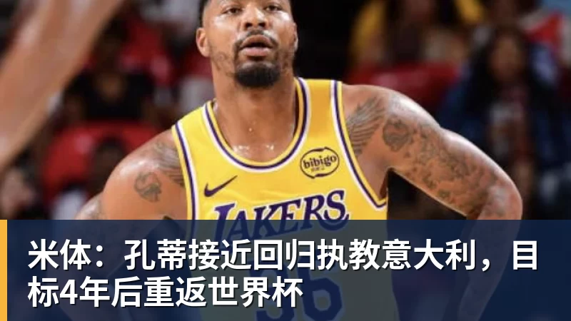 米体：孔蒂接近回归执教意大利，目标4年后重返世界杯