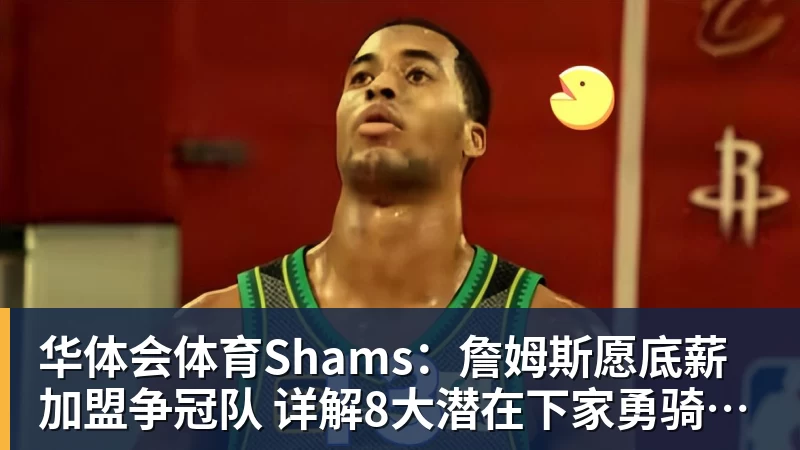 华体会体育Shams：詹姆斯愿底薪加盟争冠队 详解8大潜在下家勇骑热领衔