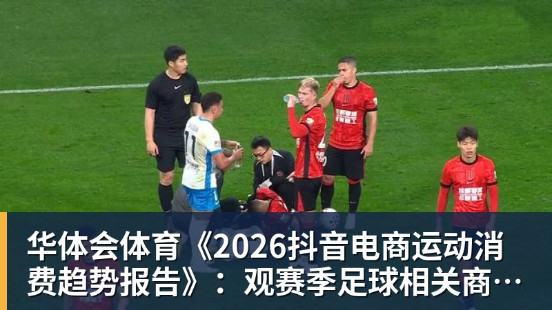 华体会体育《2026抖音电商运动消费趋势报告》：观赛季足球相关商品成交额同比增长113%