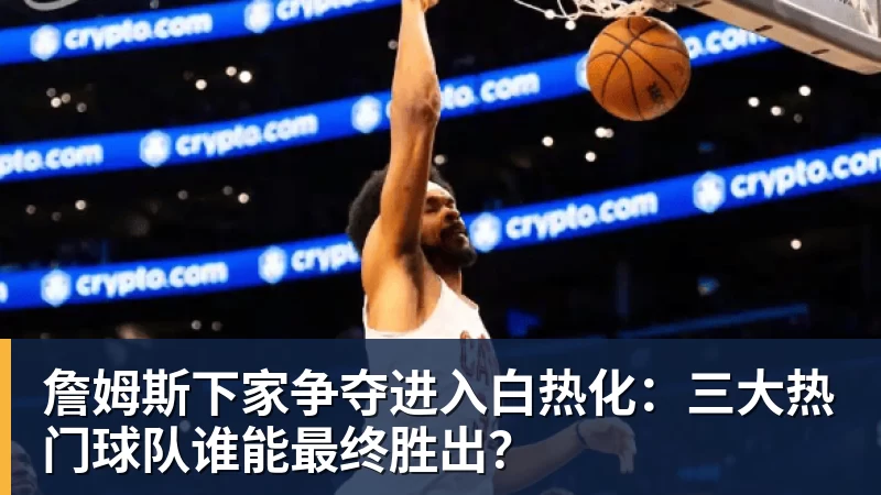 詹姆斯下家争夺进入白热化：三大热门球队谁能最终胜出？