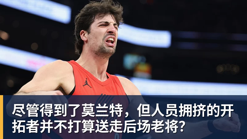 尽管得到了莫兰特，但人员拥挤的开拓者并不打算送走后场老将？
