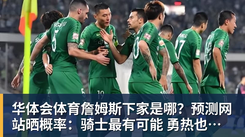 华体会体育詹姆斯下家是哪？预测网站晒概率：骑士最有可能 勇热也有机会