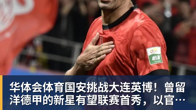 华体会体育国安挑战大连英博！曾留洋德甲的新星有望联赛首秀，以官宣为准