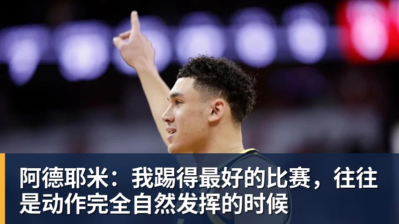 阿德耶米：我踢得最好的比赛，往往是动作完全自然发挥的时候