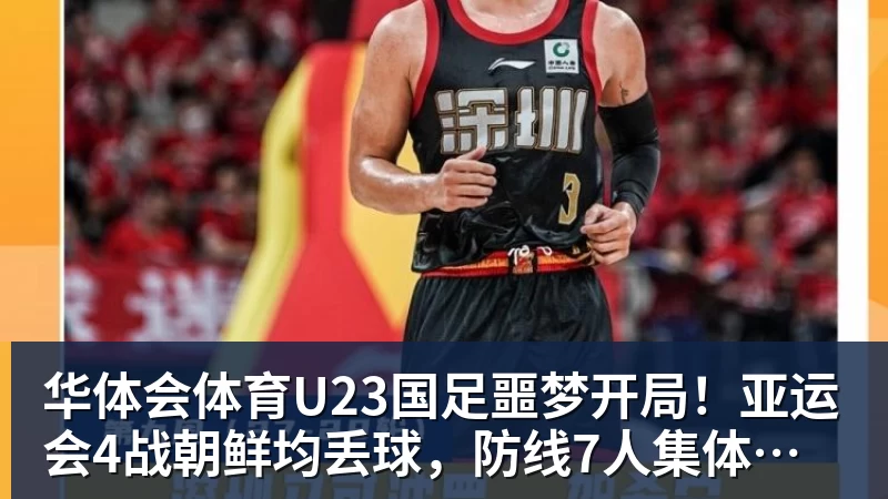 华体会体育U23国足噩梦开局！亚运会4战朝鲜均丢球，防线7人集体梦游