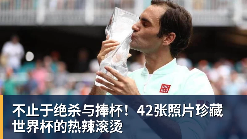 华体会体育不止于绝杀与捧杯！42张照片珍藏世界杯的热辣滚烫