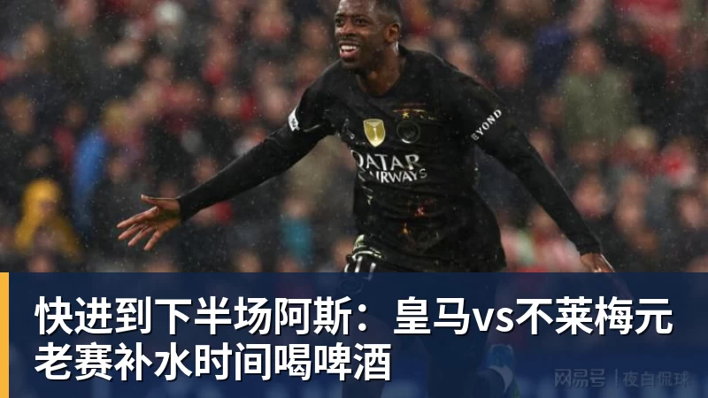 快进到下半场阿斯：皇马vs不莱梅元老赛补水时间喝啤酒
