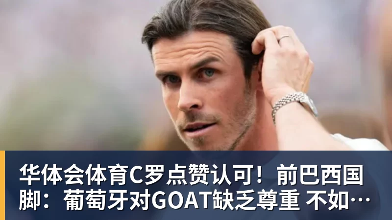 华体会体育C罗点赞认可！前巴西国脚：葡萄牙对GOAT缺乏尊重 不如阿根廷对梅西