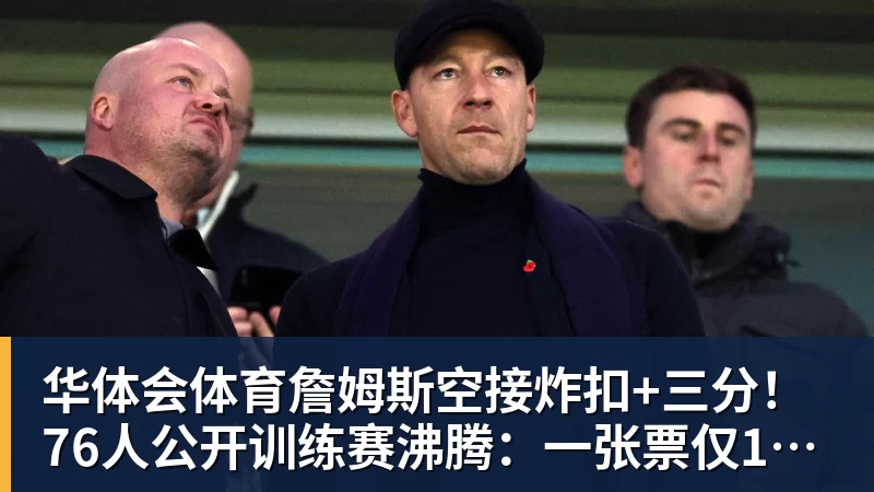 华体会体育詹姆斯空接炸扣+三分！76人公开训练赛沸腾：一张票仅10美元