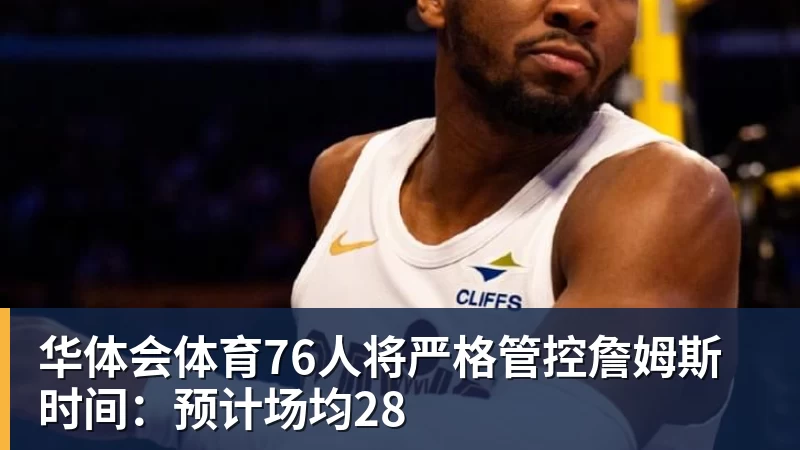 华体会体育76人将严格管控詹姆斯时间：预计场均28