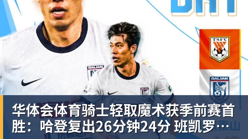 华体会体育骑士轻取魔术获季前赛首胜：哈登复出26分钟24分 班凯罗10中1
