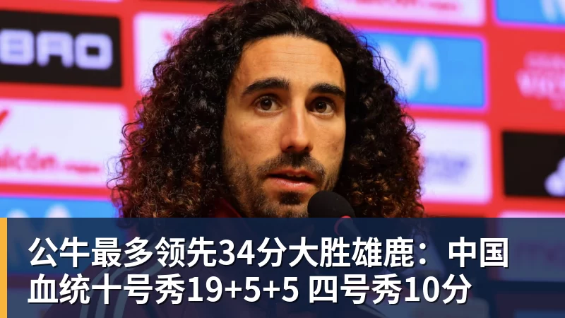 公牛最多领先34分大胜雄鹿：中国血统十号秀19+5+5 四号秀10分