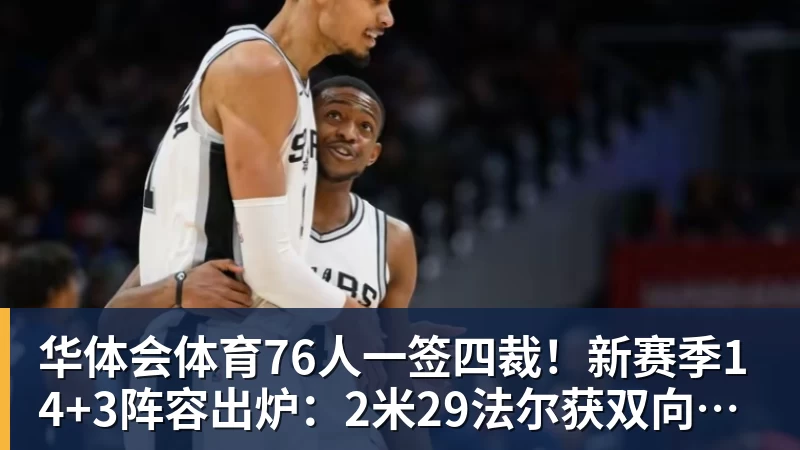 华体会体育76人一签四裁！新赛季14+3阵容出炉：2米29法尔获双向合同